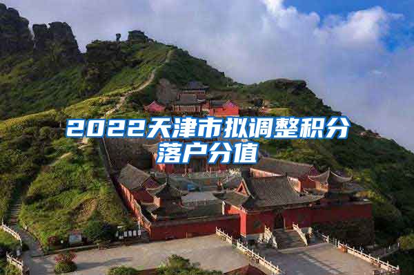 2022天津市拟调整积分落户分值