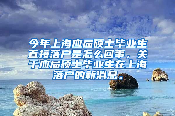 今年上海应届硕士毕业生直接落户是怎么回事，关于应届硕士毕业生在上海落户的新消息。