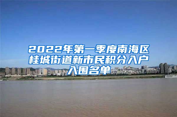 2022年第一季度南海区桂城街道新市民积分入户入围名单