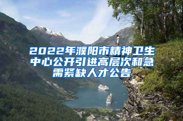 2022年濮阳市精神卫生中心公开引进高层次和急需紧缺人才公告