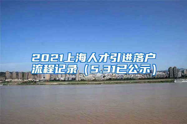 2021上海人才引进落户流程记录（5.31已公示）