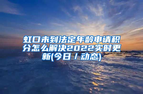 虹口未到法定年龄申请积分怎么解决2022实时更新(今日／动态)