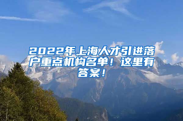 2022年上海人才引进落户重点机构名单！这里有答案！