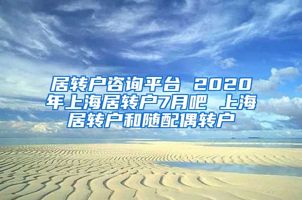 居转户咨询平台 2020年上海居转户7月吧 上海居转户和随配偶转户