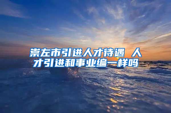 崇左市引进人才待遇 人才引进和事业编一样吗