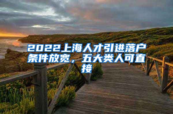 2022上海人才引进落户条件放宽，五大类人可直接