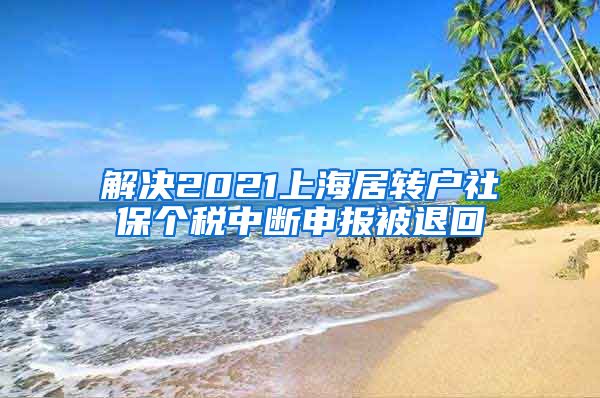 解决2021上海居转户社保个税中断申报被退回