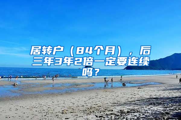 居转户（84个月），后三年3年2倍一定要连续吗？