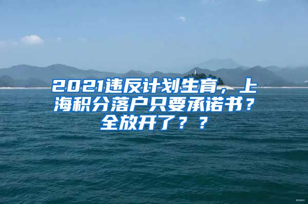 2021违反计划生育，上海积分落户只要承诺书？全放开了？？