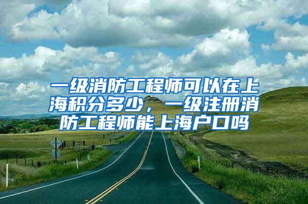 一级消防工程师可以在上海积分多少，一级注册消防工程师能上海户口吗