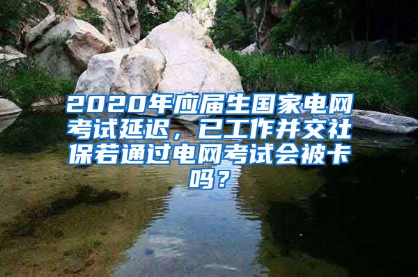 2020年应届生国家电网考试延迟，已工作并交社保若通过电网考试会被卡吗？