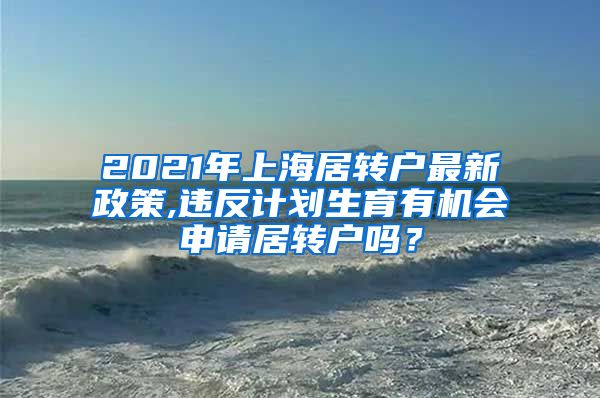 2021年上海居转户最新政策,违反计划生育有机会申请居转户吗？