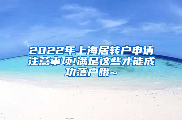 2022年上海居转户申请注意事项!满足这些才能成功落户哦~