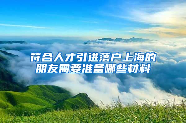 符合人才引进落户上海的朋友需要准备哪些材料