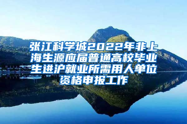 张江科学城2022年非上海生源应届普通高校毕业生进沪就业所需用人单位资格申报工作