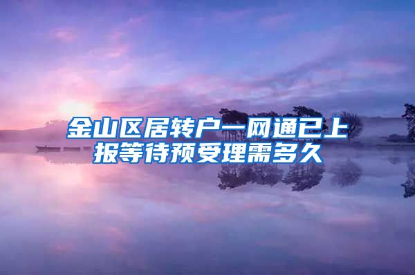 金山区居转户一网通已上报等待预受理需多久