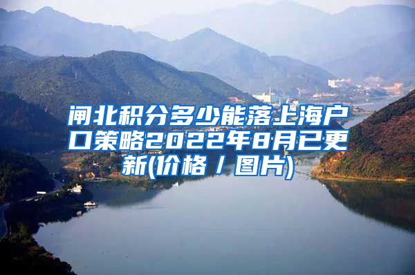 闸北积分多少能落上海户口策略2022年8月已更新(价格／图片)