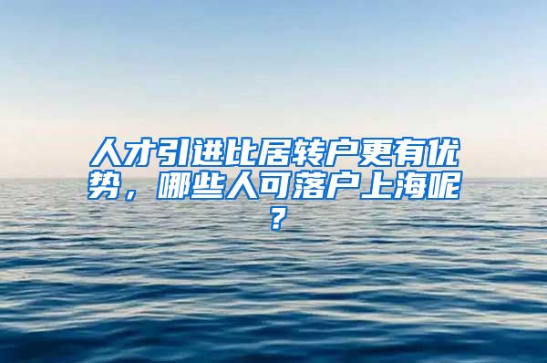 人才引进比居转户更有优势，哪些人可落户上海呢？