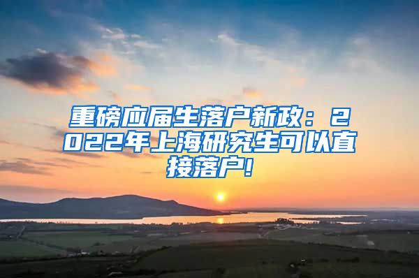 重磅应届生落户新政：2022年上海研究生可以直接落户!