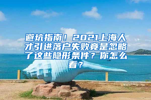 避坑指南！2021上海人才引进落户失败竟是忽略了这些隐形条件？你怎么看？