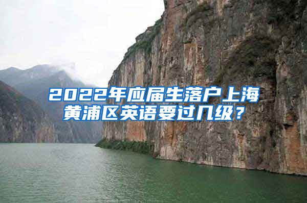 2022年应届生落户上海黄浦区英语要过几级？