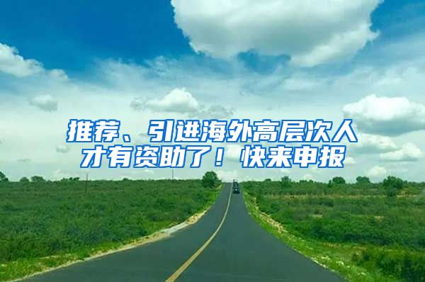 推荐、引进海外高层次人才有资助了！快来申报