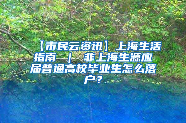 【市民云资讯】上海生活指南 ｜ 非上海生源应届普通高校毕业生怎么落户？