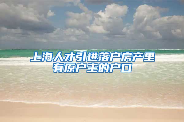 上海人才引进落户房产里有原户主的户口