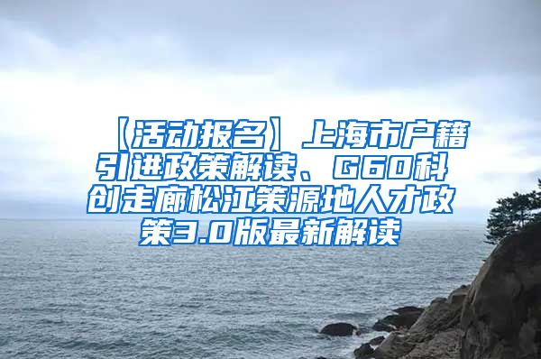 【活动报名】上海市户籍引进政策解读、G60科创走廊松江策源地人才政策3.0版最新解读