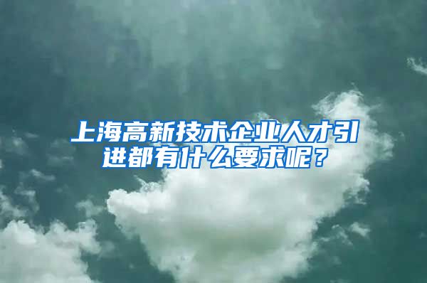 上海高新技术企业人才引进都有什么要求呢？