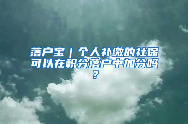 落户宝｜个人补缴的社保可以在积分落户中加分吗？