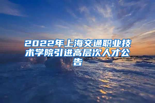 2022年上海交通职业技术学院引进高层次人才公告