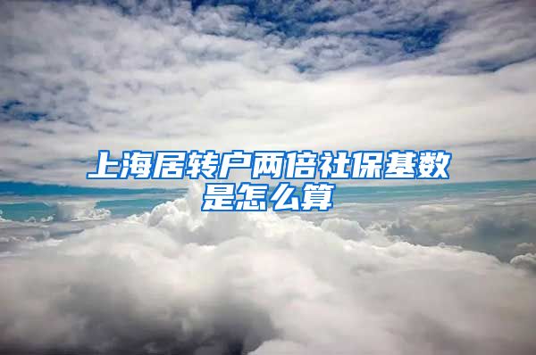 上海居转户两倍社保基数是怎么算