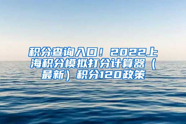 积分查询入口！2022上海积分模拟打分计算器（最新）积分120政策