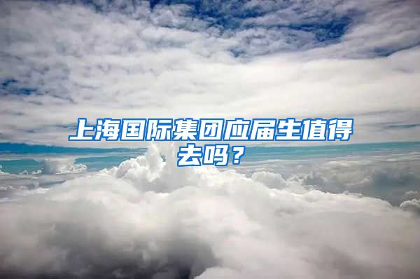 上海国际集团应届生值得去吗？