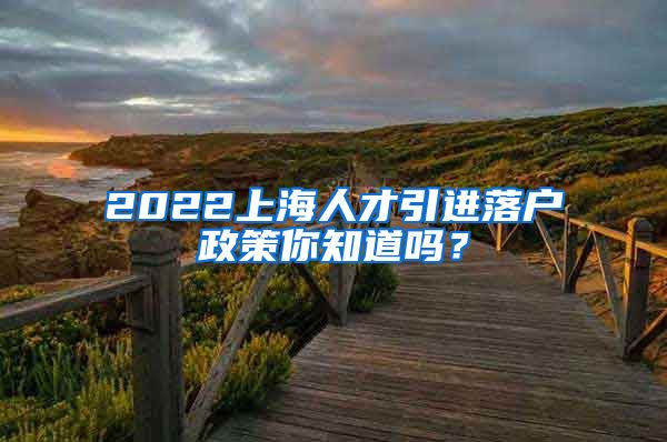 2022上海人才引进落户政策你知道吗？