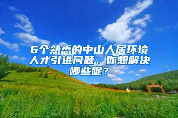 6个熟悉的中山人居环境人才引进问题，你想解决哪些呢？