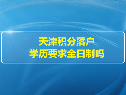 2022年天津积分落户学历要求全日制吗？