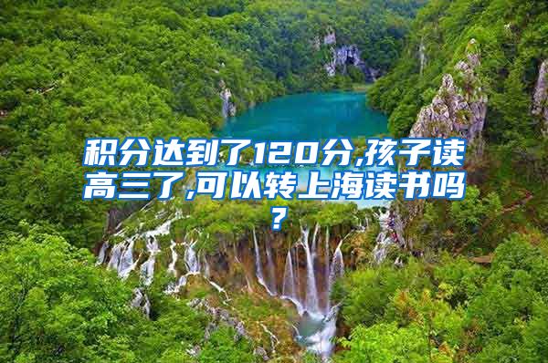 积分达到了120分,孩子读高三了,可以转上海读书吗？