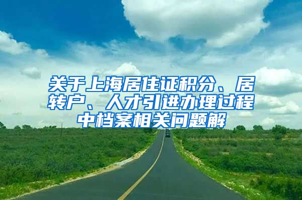 关于上海居住证积分、居转户、人才引进办理过程中档案相关问题解