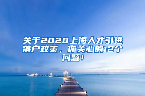 关于2020上海人才引进落户政策，你关心的12个问题！