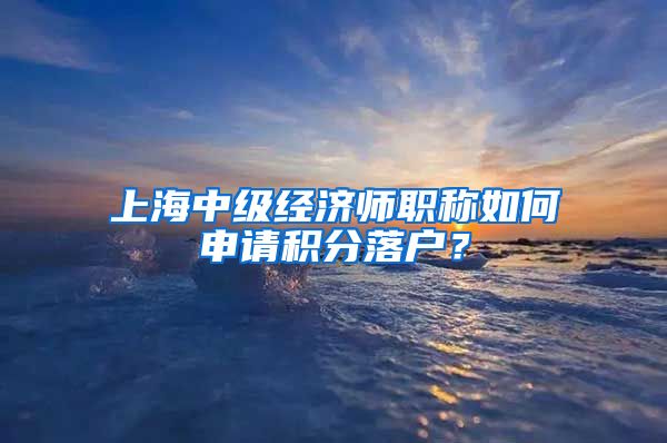 上海中级经济师职称如何申请积分落户？