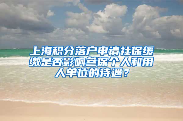 上海积分落户申请社保缓缴是否影响参保个人和用人单位的待遇？