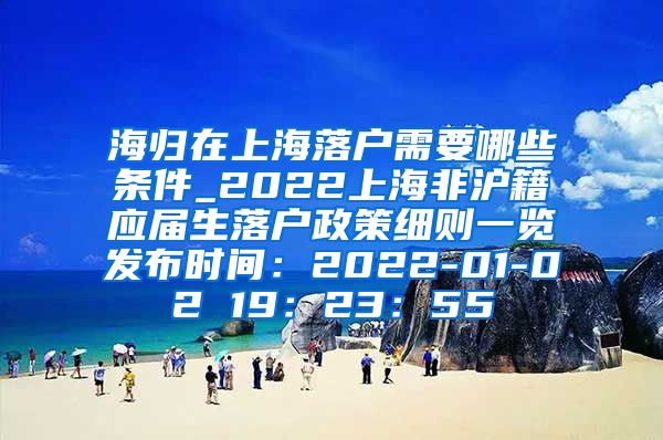 海归在上海落户需要哪些条件_2022上海非沪籍应届生落户政策细则一览发布时间：2022-01-02 19：23：55