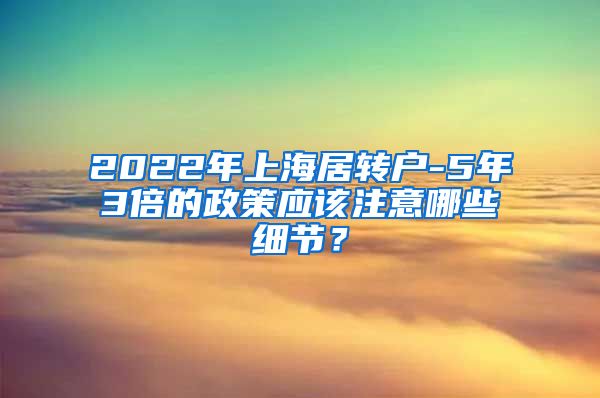 2022年上海居转户-5年3倍的政策应该注意哪些细节？