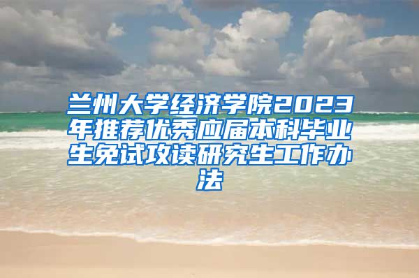 兰州大学经济学院2023年推荐优秀应届本科毕业生免试攻读研究生工作办法