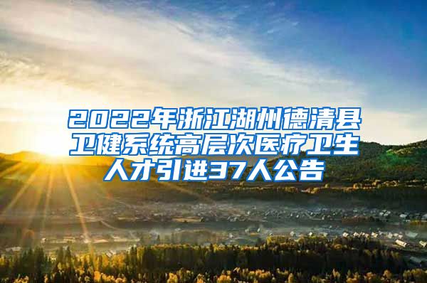 2022年浙江湖州德清县卫健系统高层次医疗卫生人才引进37人公告