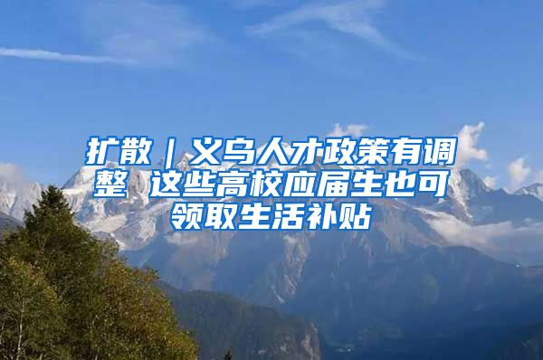 扩散｜义乌人才政策有调整 这些高校应届生也可领取生活补贴