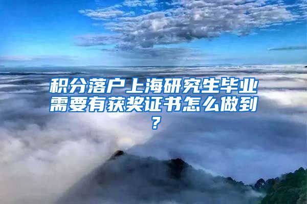 积分落户上海研究生毕业需要有获奖证书怎么做到？