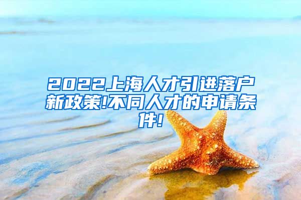 2022上海人才引进落户新政策!不同人才的申请条件!